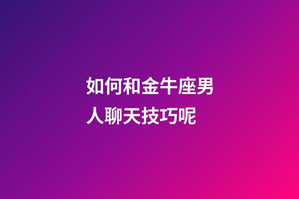 如何和金牛座男人聊天技巧呢-第1張-星座運勢-玄機派