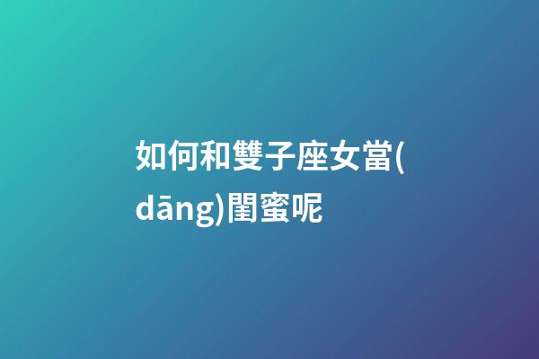 如何和雙子座女當(dāng)閨蜜呢-第1張-星座運勢-玄機(jī)派