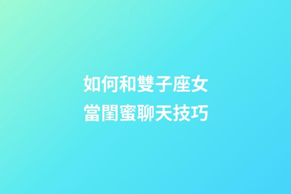 如何和雙子座女當閨蜜聊天技巧-第1張-星座運勢-玄機派