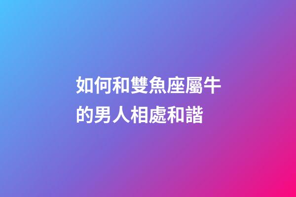 如何和雙魚座屬牛的男人相處和諧-第1張-星座運勢-玄機派
