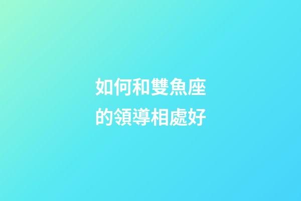 如何和雙魚座的領導相處好-第1張-星座運勢-玄機派