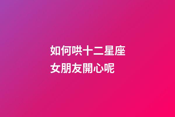 如何哄十二星座女朋友開心呢-第1張-星座運勢-玄機派