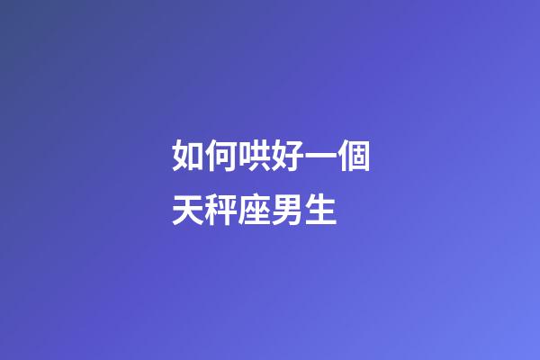 如何哄好一個天秤座男生-第1張-星座運勢-玄機派