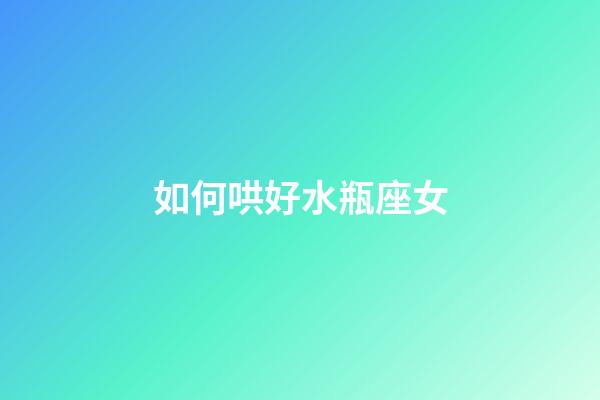 如何哄好水瓶座女-第1張-星座運勢-玄機派