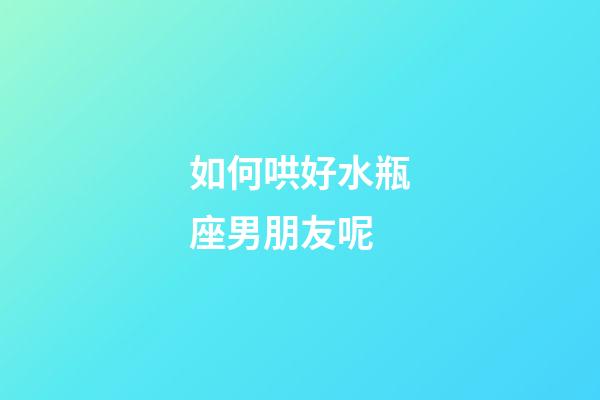 如何哄好水瓶座男朋友呢-第1張-星座運勢-玄機派