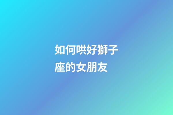 如何哄好獅子座的女朋友-第1張-星座運(yùn)勢(shì)-玄機(jī)派