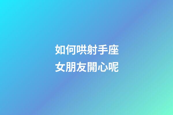 如何哄射手座女朋友開心呢-第1張-星座運勢-玄機派