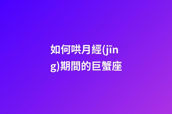 如何哄月經(jīng)期間的巨蟹座-第1張-星座運(yùn)勢-玄機(jī)派
