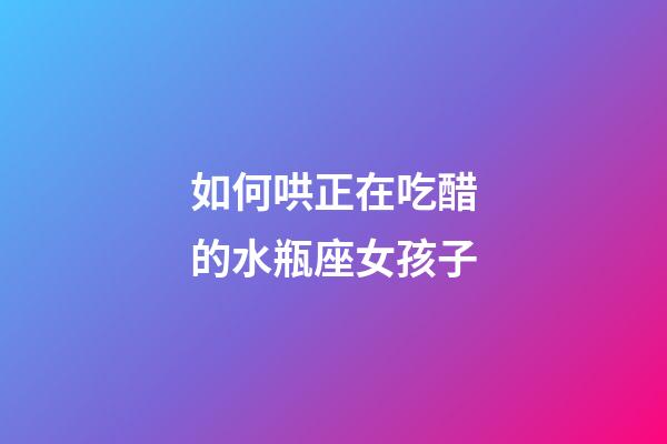 如何哄正在吃醋的水瓶座女孩子-第1張-星座運勢-玄機派