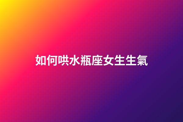 如何哄水瓶座女生生氣-第1張-星座運勢-玄機派