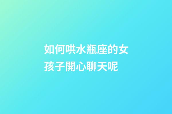如何哄水瓶座的女孩子開心聊天呢-第1張-星座運勢-玄機派