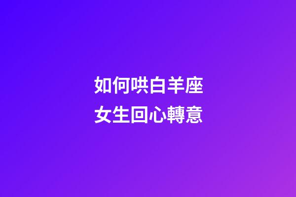如何哄白羊座女生回心轉意-第1張-星座運勢-玄機派