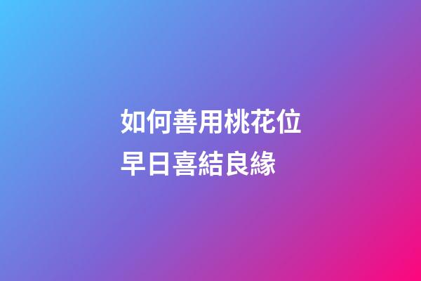 如何善用桃花位早日喜結良緣