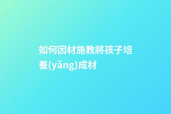 如何因材施教將孩子培養(yǎng)成材
