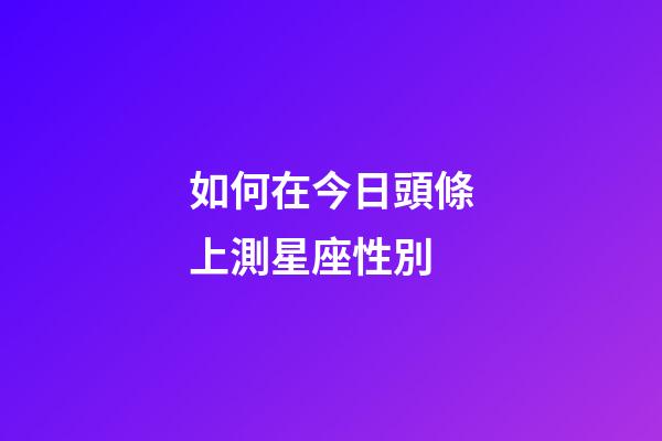 如何在今日頭條上測星座性別-第1張-星座運勢-玄機派