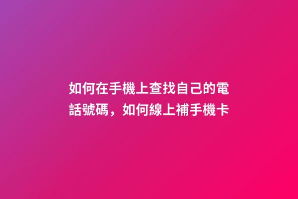 如何在手機上查找自己的電話號碼，如何線上補手機卡-第1張-觀點-玄機派
