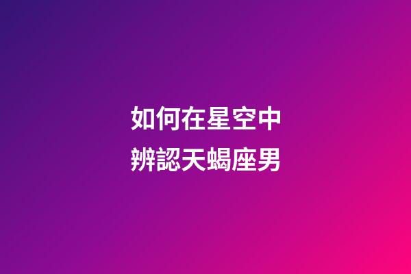 如何在星空中辨認天蝎座男-第1張-星座運勢-玄機派