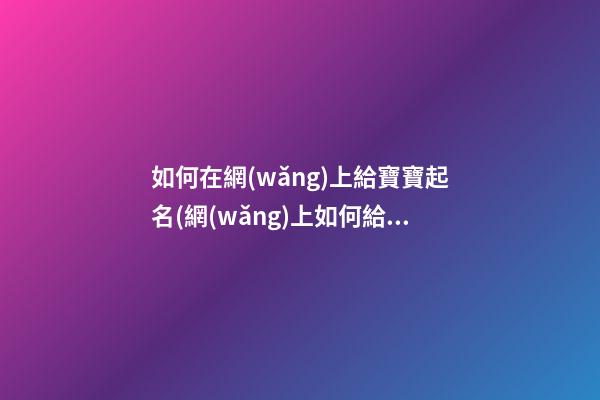 如何在網(wǎng)上給寶寶起名(網(wǎng)上如何給孩子起名字)