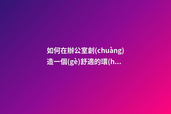 如何在辦公室創(chuàng)造一個(gè)舒適的環(huán)境？