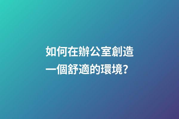 如何在辦公室創造一個舒適的環境？