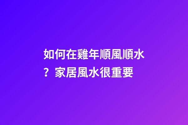 如何在雞年順風順水？家居風水很重要