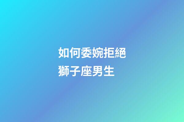 如何委婉拒絕獅子座男生-第1張-星座運勢-玄機派