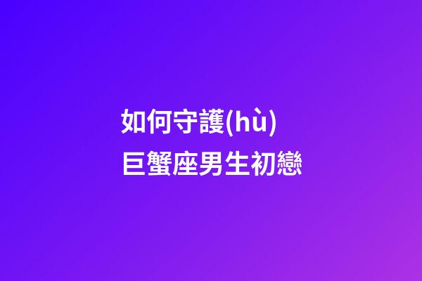 如何守護(hù)巨蟹座男生初戀-第1張-星座運(yùn)勢(shì)-玄機(jī)派