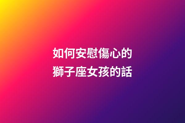 如何安慰傷心的獅子座女孩的話-第1張-星座運勢-玄機派