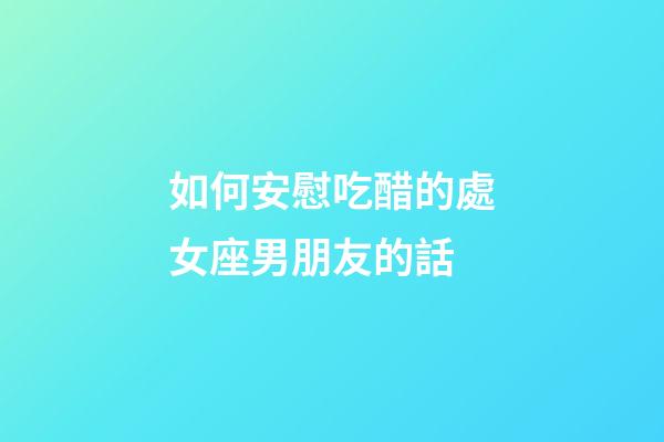 如何安慰吃醋的處女座男朋友的話-第1張-星座運勢-玄機派