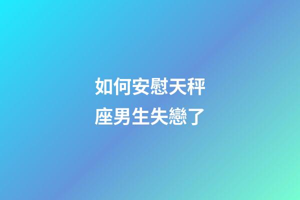 如何安慰天秤座男生失戀了-第1張-星座運勢-玄機派