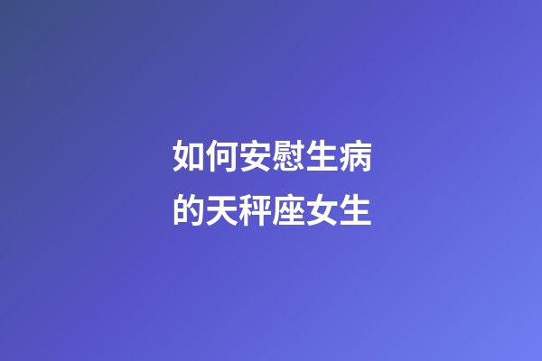 如何安慰生病的天秤座女生-第1張-星座運勢-玄機派