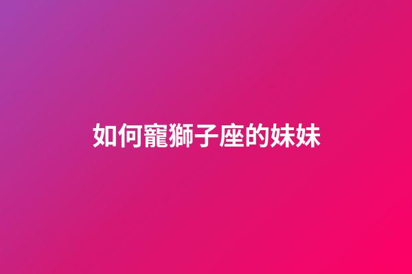 如何寵獅子座的妹妹
