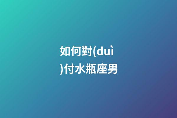 如何對(duì)付水瓶座男-第1張-星座運(yùn)勢(shì)-玄機(jī)派
