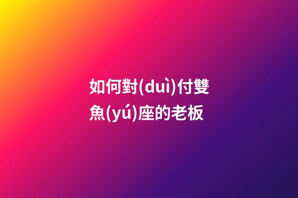 如何對(duì)付雙魚(yú)座的老板-第1張-星座運(yùn)勢(shì)-玄機(jī)派