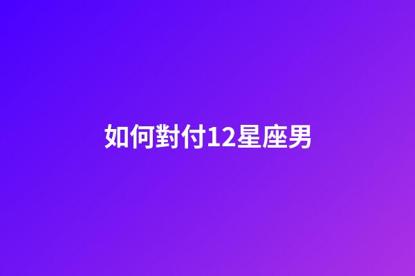 如何對付12星座男-第1張-星座運勢-玄機派