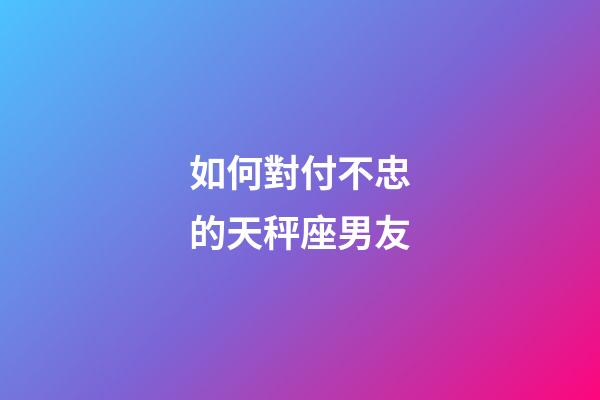 如何對付不忠的天秤座男友-第1張-星座運勢-玄機派