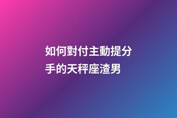 如何對付主動提分手的天秤座渣男-第1張-星座運(yùn)勢-玄機(jī)派