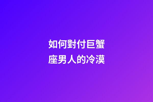 如何對付巨蟹座男人的冷漠-第1張-星座運勢-玄機(jī)派