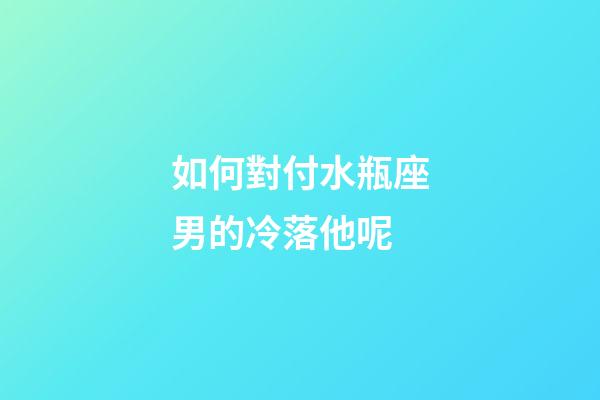 如何對付水瓶座男的冷落他呢-第1張-星座運勢-玄機派