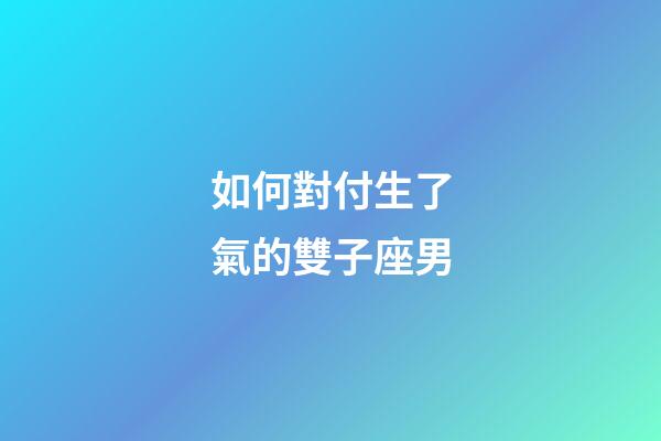 如何對付生了氣的雙子座男-第1張-星座運勢-玄機派