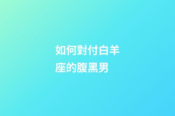 如何對付白羊座的腹黑男-第1張-星座運勢-玄機派