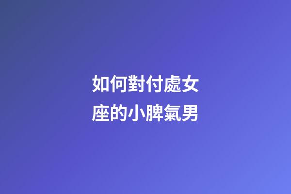 如何對付處女座的小脾氣男-第1張-星座運勢-玄機派