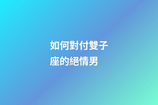 如何對付雙子座的絕情男-第1張-星座運勢-玄機派