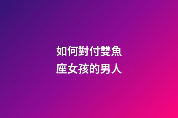 如何對付雙魚座女孩的男人-第1張-星座運(yùn)勢-玄機(jī)派