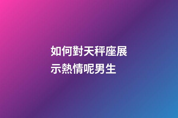 如何對天秤座展示熱情呢男生-第1張-星座運(yùn)勢-玄機(jī)派