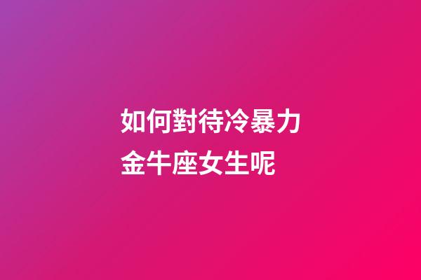 如何對待冷暴力金牛座女生呢-第1張-星座運勢-玄機派