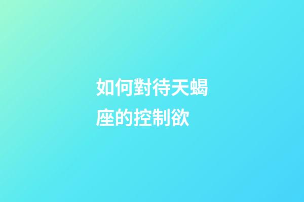 如何對待天蝎座的控制欲-第1張-星座運勢-玄機派
