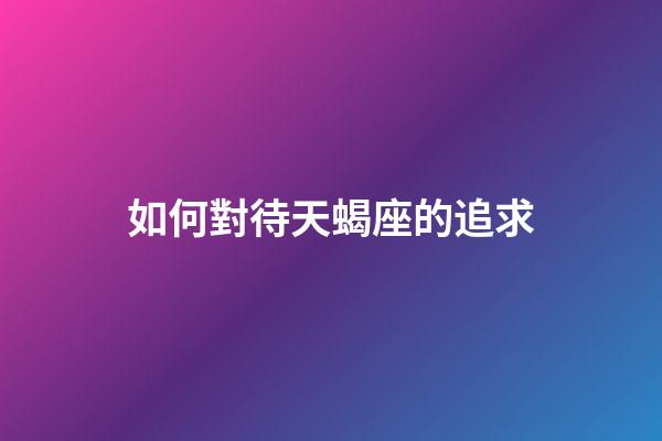 如何對待天蝎座的追求-第1張-星座運勢-玄機派