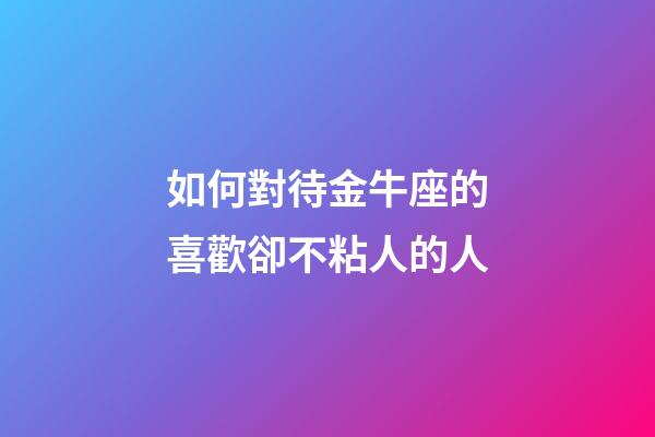 如何對待金牛座的喜歡卻不粘人的人-第1張-星座運勢-玄機派