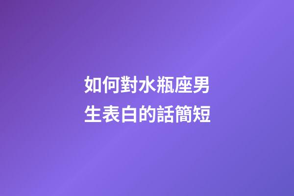 如何對水瓶座男生表白的話簡短-第1張-星座運勢-玄機派